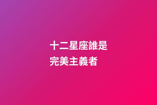 十二星座誰是完美主義者-第1張-星座運勢-玄機派