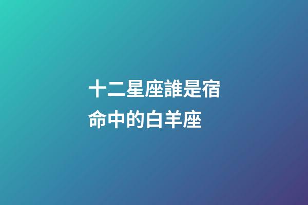 十二星座誰是宿命中的白羊座-第1張-星座運勢-玄機派
