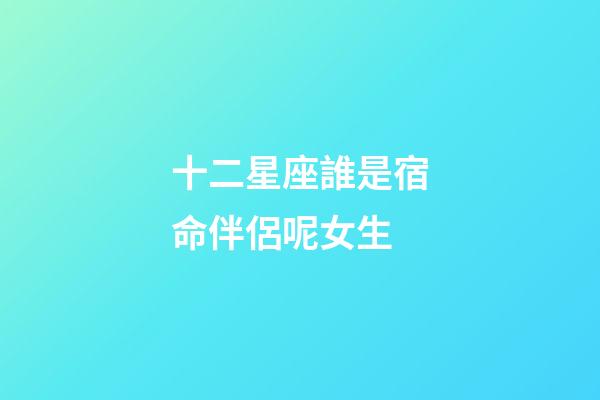 十二星座誰是宿命伴侶呢女生-第1張-星座運勢-玄機派