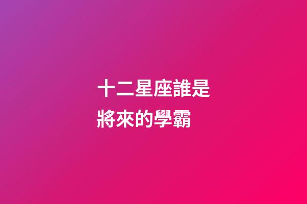十二星座誰是將來的學霸-第1張-星座運勢-玄機派