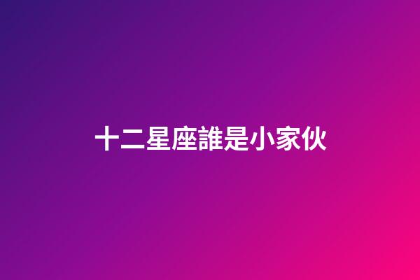 十二星座誰是小家伙-第1張-星座運(yùn)勢-玄機(jī)派