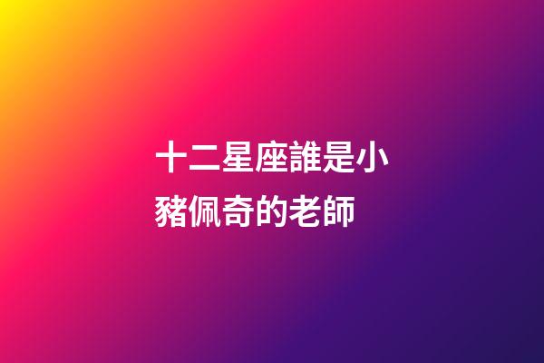 十二星座誰是小豬佩奇的老師