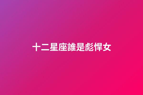 十二星座誰是彪悍女-第1張-星座運勢-玄機派