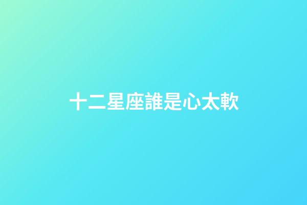 十二星座誰是心太軟-第1張-星座運勢-玄機派