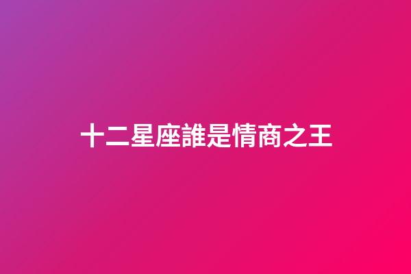 十二星座誰是情商之王-第1張-星座運勢-玄機派