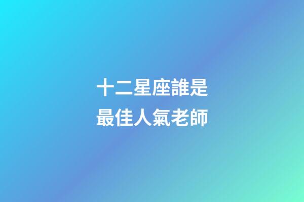 十二星座誰是最佳人氣老師-第1張-星座運(yùn)勢(shì)-玄機(jī)派