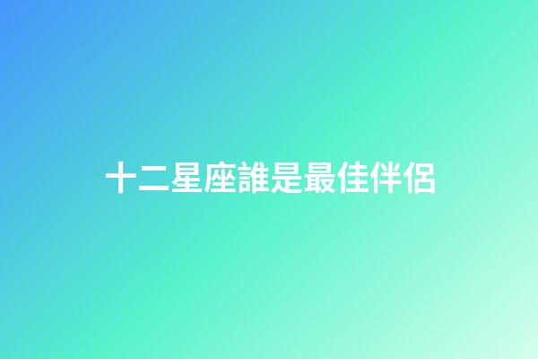 十二星座誰是最佳伴侶-第1張-星座運(yùn)勢-玄機(jī)派