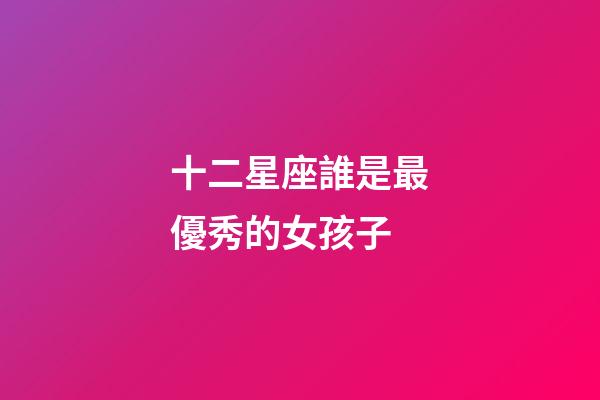 十二星座誰是最優秀的女孩子-第1張-星座運勢-玄機派
