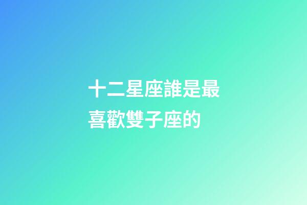 十二星座誰是最喜歡雙子座的-第1張-星座運勢-玄機派