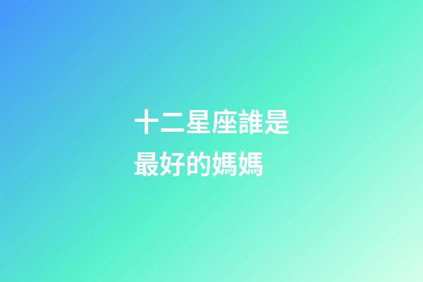 十二星座誰是最好的媽媽-第1張-星座運勢-玄機派