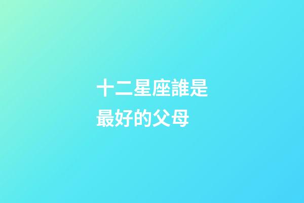 十二星座誰是最好的父母-第1張-星座運勢-玄機派