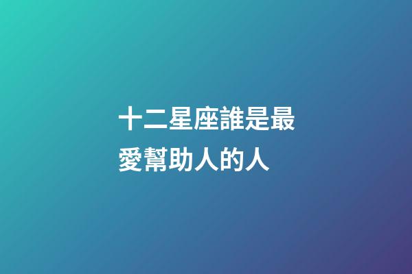 十二星座誰是最愛幫助人的人-第1張-星座運勢-玄機派