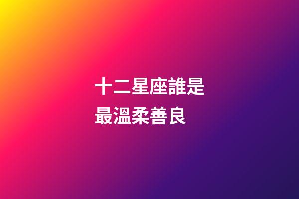 十二星座誰是最溫柔善良-第1張-星座運(yùn)勢-玄機(jī)派