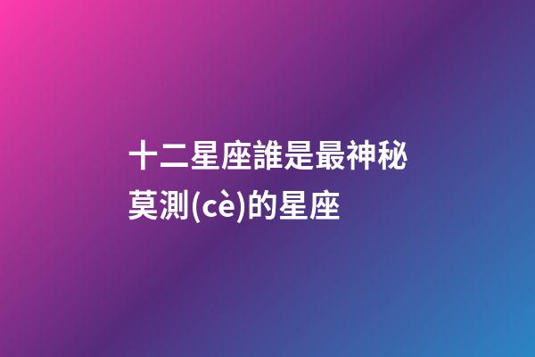 十二星座誰是最神秘莫測(cè)的星座-第1張-星座運(yùn)勢(shì)-玄機(jī)派