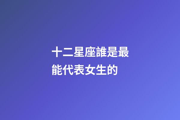 十二星座誰是最能代表女生的-第1張-星座運(yùn)勢-玄機(jī)派