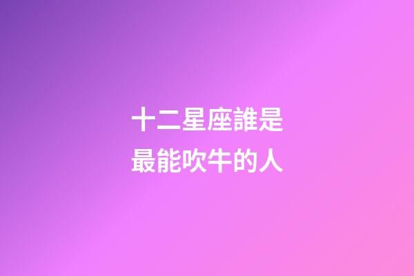 十二星座誰是最能吹牛的人-第1張-星座運勢-玄機派