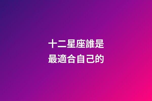 十二星座誰是最適合自己的-第1張-星座運勢-玄機派