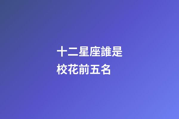 十二星座誰是校花前五名-第1張-星座運(yùn)勢(shì)-玄機(jī)派