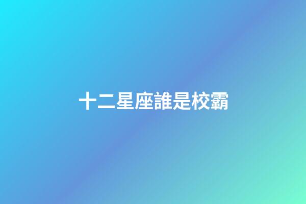 十二星座誰是校霸(前5名)-第1張-星座運勢-玄機派