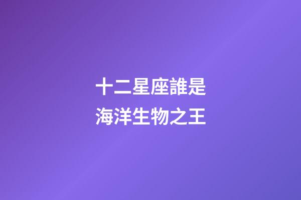 十二星座誰是海洋生物之王