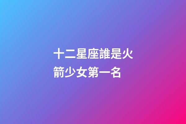 十二星座誰是火箭少女第一名-第1張-星座運勢-玄機派