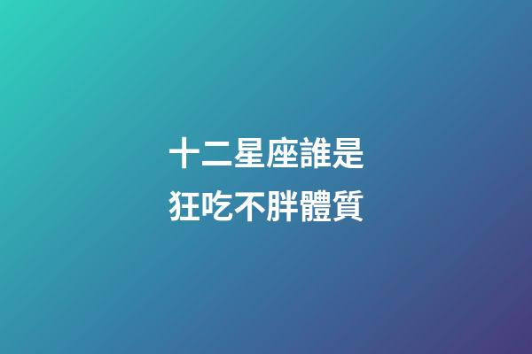 十二星座誰是狂吃不胖體質-第1張-星座運勢-玄機派