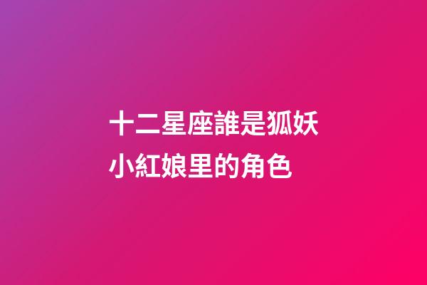 十二星座誰是狐妖小紅娘里的角色-第1張-星座運勢-玄機派