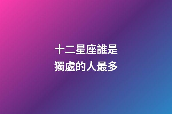 十二星座誰是獨處的人最多-第1張-星座運勢-玄機派