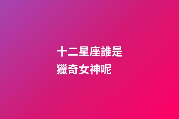 十二星座誰是獵奇女神呢-第1張-星座運勢-玄機派