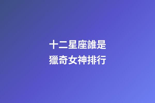 十二星座誰是獵奇女神排行-第1張-星座運勢-玄機派