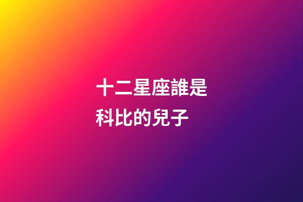 十二星座誰是科比的兒子-第1張-星座運(yùn)勢-玄機(jī)派