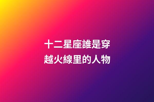 十二星座誰是穿越火線里的人物