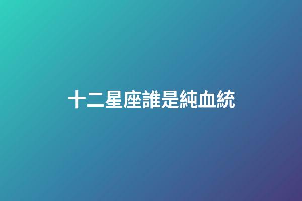 十二星座誰是純血統