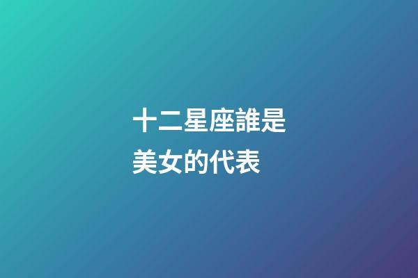 十二星座誰是美女的代表-第1張-星座運勢-玄機派