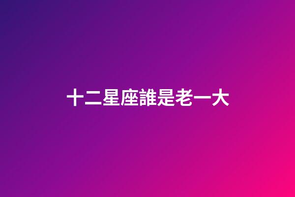 十二星座誰是老一大-第1張-星座運勢-玄機派