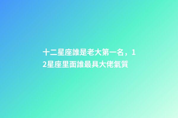 十二星座誰是老大第一名，12星座里面誰最具大佬氣質-第1張-觀點-玄機派