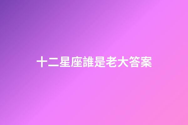 十二星座誰是老大答案-第1張-星座運勢-玄機派