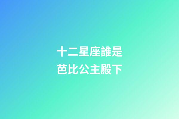 十二星座誰是芭比公主殿下-第1張-星座運勢-玄機派