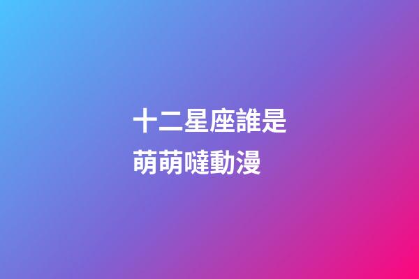 十二星座誰是萌萌噠動漫-第1張-星座運勢-玄機派