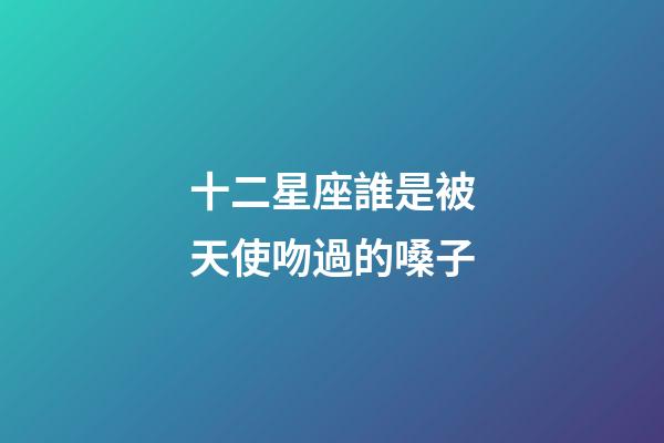 十二星座誰是被天使吻過的嗓子-第1張-星座運勢-玄機派