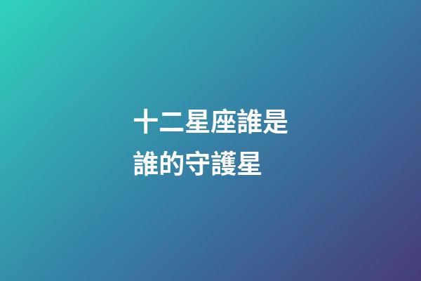 十二星座誰是誰的守護星-第1張-星座運勢-玄機派