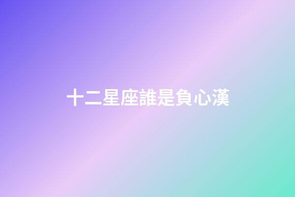十二星座誰是負心漢-第1張-星座運勢-玄機派