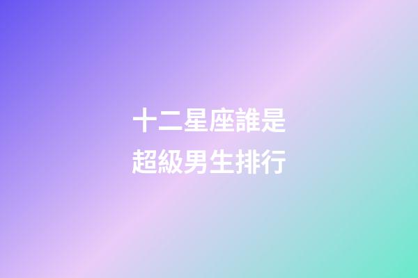 十二星座誰是超級男生排行-第1張-星座運勢-玄機派