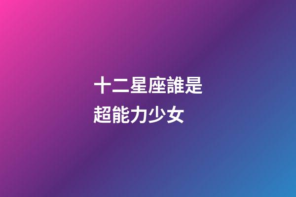 十二星座誰是超能力少女-第1張-星座運勢-玄機派
