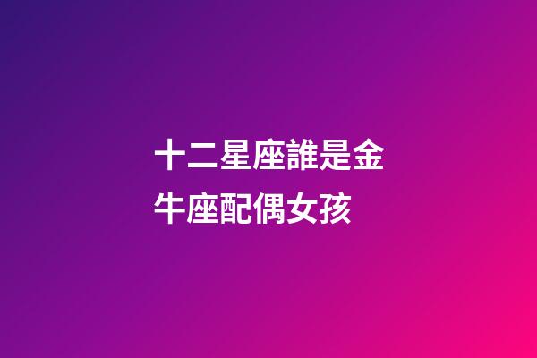十二星座誰是金牛座配偶女孩-第1張-星座運勢-玄機派