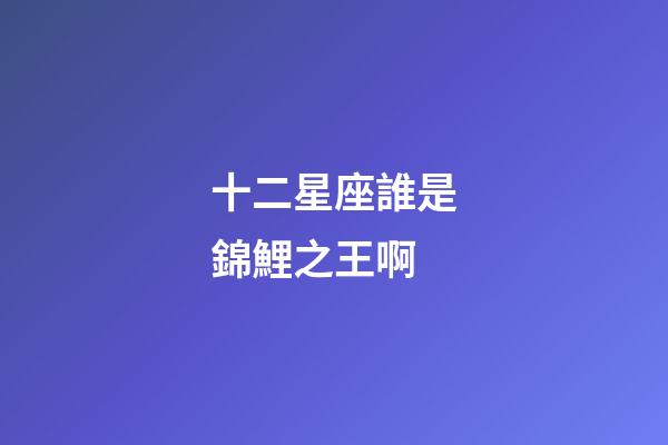 十二星座誰是錦鯉之王啊-第1張-星座運勢-玄機派