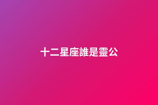 十二星座誰是靈公-第1張-星座運勢-玄機派