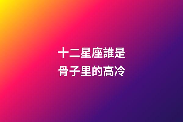 十二星座誰是骨子里的高冷-第1張-星座運勢-玄機派