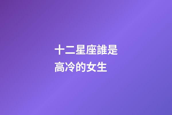 十二星座誰是高冷的女生-第1張-星座運勢-玄機派