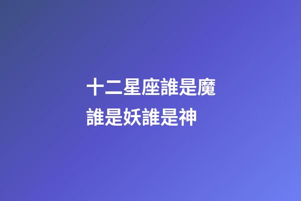 十二星座誰是魔誰是妖誰是神-第1張-星座運勢-玄機派